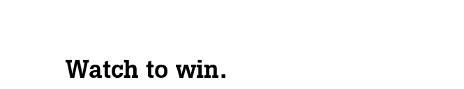 Watch to win.